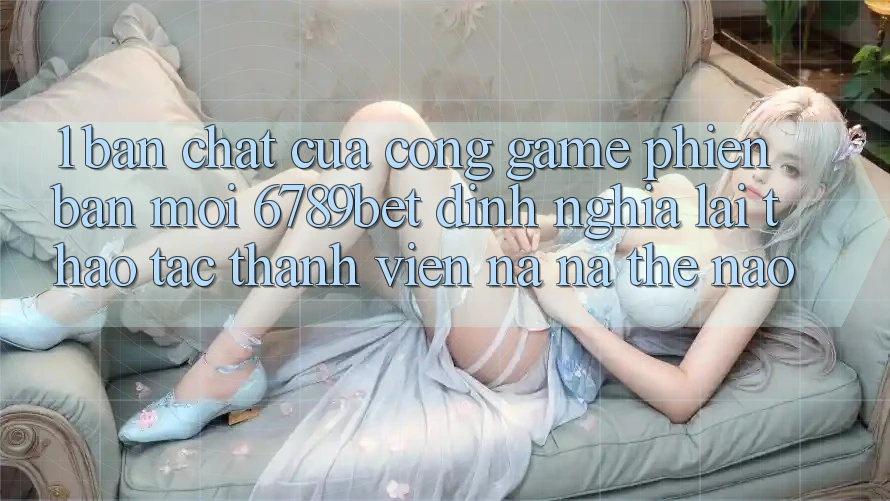 1. Bản Chất Của “Cổng Game Phiên bản mới”: 6789bet Định Nghĩa Lại Thao tác Thành viên Na ná Thế Nào?