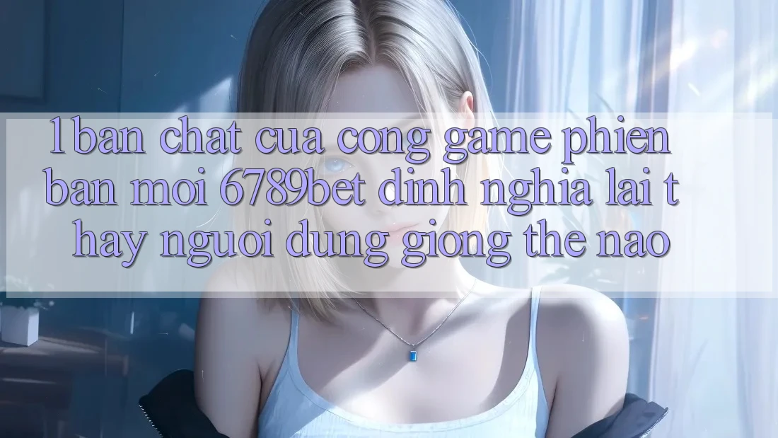 1. Bản Chất Của “Cổng Game Phiên bản mới”: 6789bet Định Nghĩa Lại Thấy Người Dùng Giống Thế Nào?