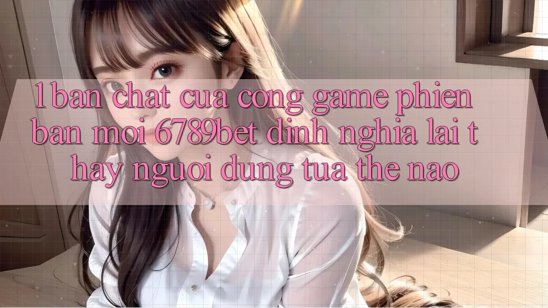 1. Bản Chất Của “Cổng Game Phiên bản mới”: 6789bet Định Nghĩa Lại Thấy Người Dùng Tựa Thế Nào?