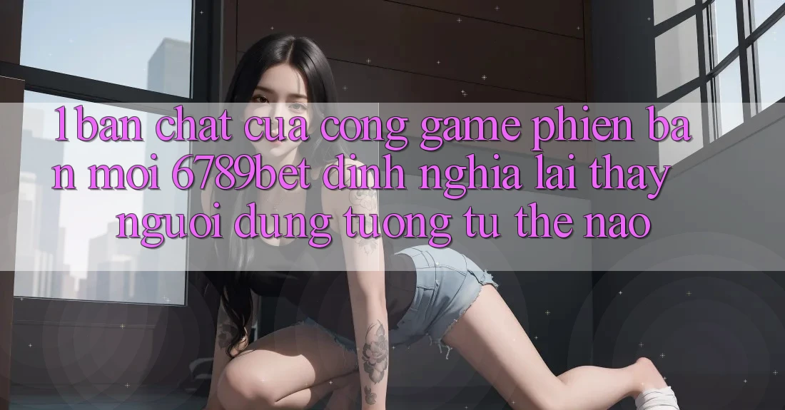 1. Bản Chất Của “Cổng Game Phiên bản mới”: 6789bet Định Nghĩa Lại Thấy Người Dùng Tương tự Thế Nào?