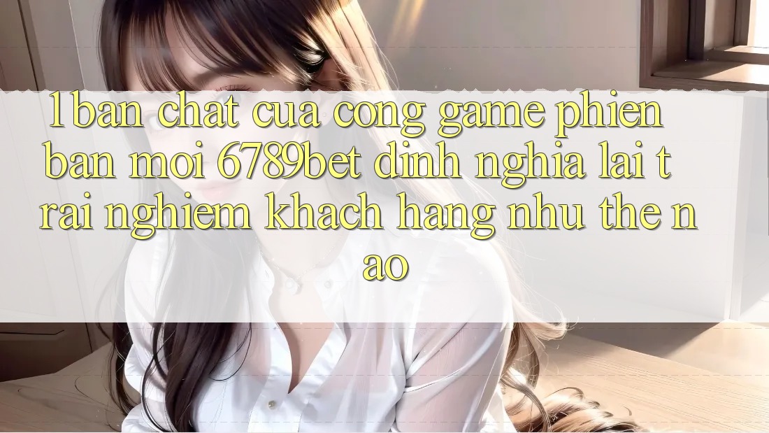 1. Bản Chất Của “Cổng Game Phiên bản mới”: 6789bet Định Nghĩa Lại Trải Nghiệm Khách hàng Như Thế Nào?