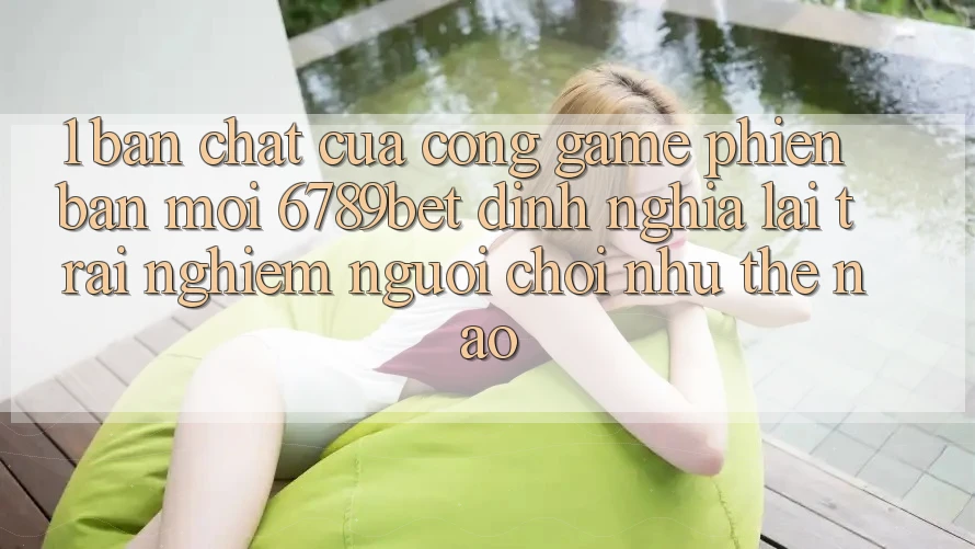 1. Bản Chất Của “Cổng Game Phiên bản mới”: 6789bet Định Nghĩa Lại Trải Nghiệm Người chơi Như Thế Nào?