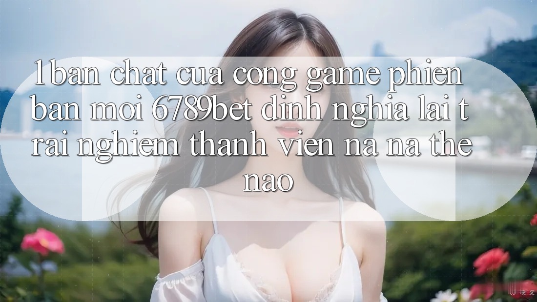 1. Bản Chất Của “Cổng Game Phiên bản mới”: 6789bet Định Nghĩa Lại Trải Nghiệm Thành viên Na ná Thế Nào?