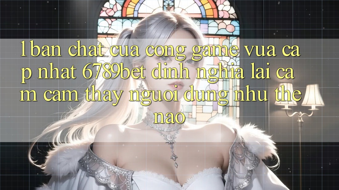 1. Bản Chất Của “Cổng Game Vừa cập nhật”: 6789bet Định Nghĩa Lại Cảm cảm thấy Người Dùng Như Thế Nào?