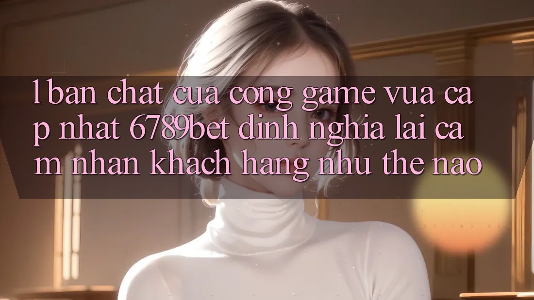 1. Bản Chất Của “Cổng Game Vừa cập nhật”: 6789bet Định Nghĩa Lại Cảm nhận Khách hàng Như Thế Nào?
