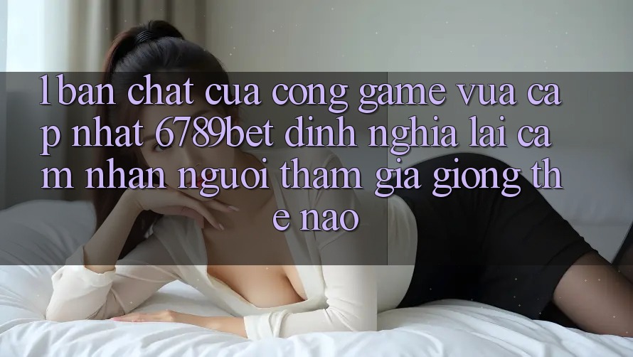 1. Bản Chất Của “Cổng Game Vừa cập nhật”: 6789bet Định Nghĩa Lại Cảm nhận Người tham gia Giống Thế Nào?