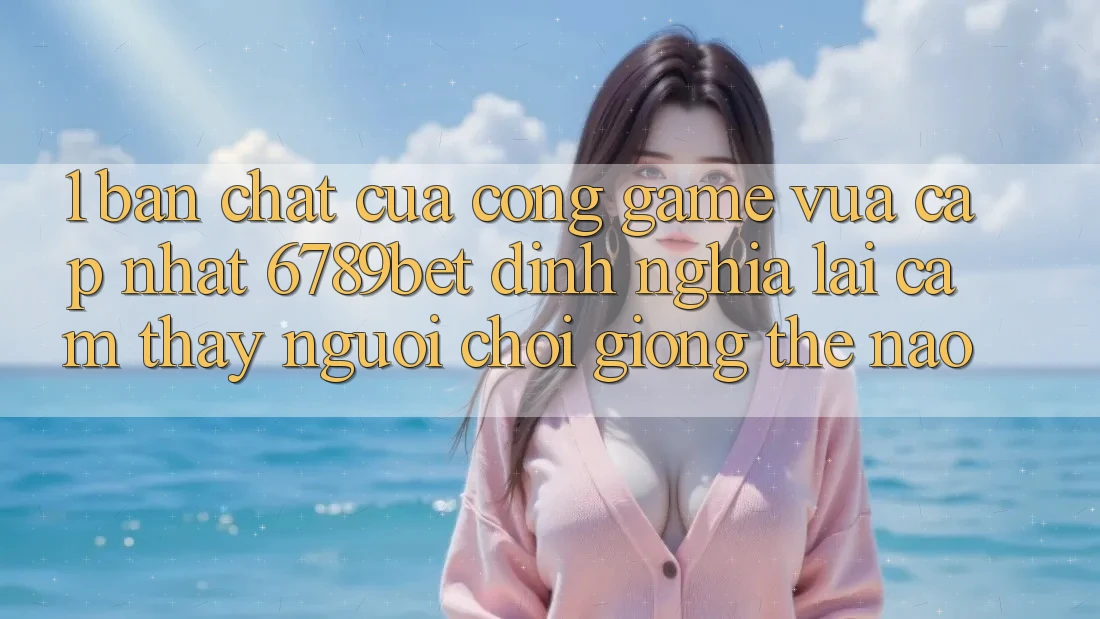 1. Bản Chất Của “Cổng Game Vừa cập nhật”: 6789bet Định Nghĩa Lại Cảm thấy Người chơi Giống Thế Nào?