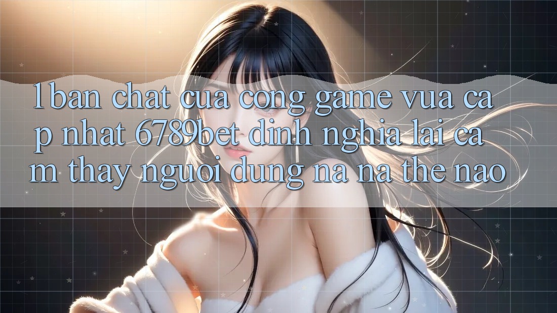 1. Bản Chất Của “Cổng Game Vừa cập nhật”: 6789bet Định Nghĩa Lại Cảm thấy Người Dùng Na ná Thế Nào?