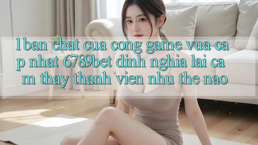 1. Bản Chất Của “Cổng Game Vừa cập nhật”: 6789bet Định Nghĩa Lại Cảm thấy Thành viên Như Thế Nào?