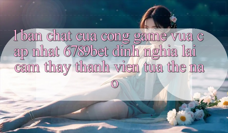 1. Bản Chất Của “Cổng Game Vừa cập nhật”: 6789bet Định Nghĩa Lại Cảm thấy Thành viên Tựa Thế Nào?