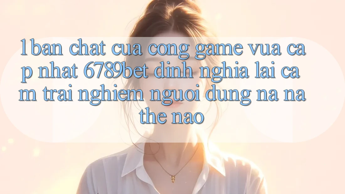 1. Bản Chất Của “Cổng Game Vừa cập nhật”: 6789bet Định Nghĩa Lại Cảm trải nghiệm Người Dùng Na ná Thế Nào?
