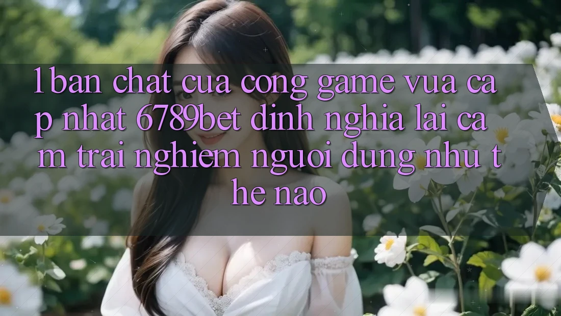 1. Bản Chất Của “Cổng Game Vừa cập nhật”: 6789bet Định Nghĩa Lại Cảm trải nghiệm Người Dùng Như Thế Nào?