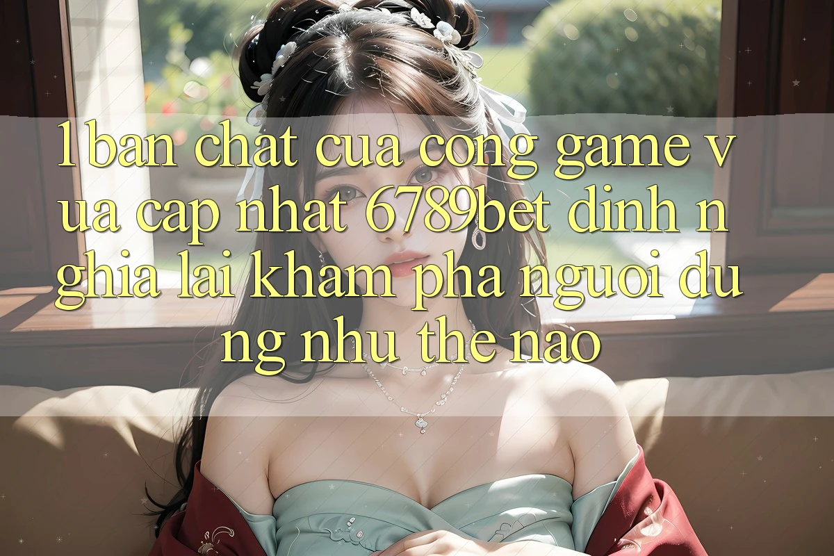 1. Bản Chất Của “Cổng Game Vừa cập nhật”: 6789bet Định Nghĩa Lại Khám phá Người dùng Như Thế Nào?