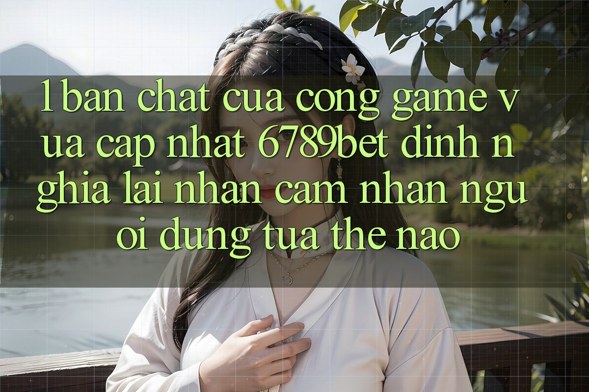 1. Bản Chất Của “Cổng Game Vừa cập nhật”: 6789bet Định Nghĩa Lại Nhận cảm nhận Người Dùng Tựa Thế Nào?