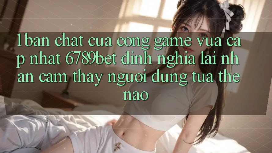 1. Bản Chất Của “Cổng Game Vừa cập nhật”: 6789bet Định Nghĩa Lại Nhận cảm thấy Người Dùng Tựa Thế Nào?