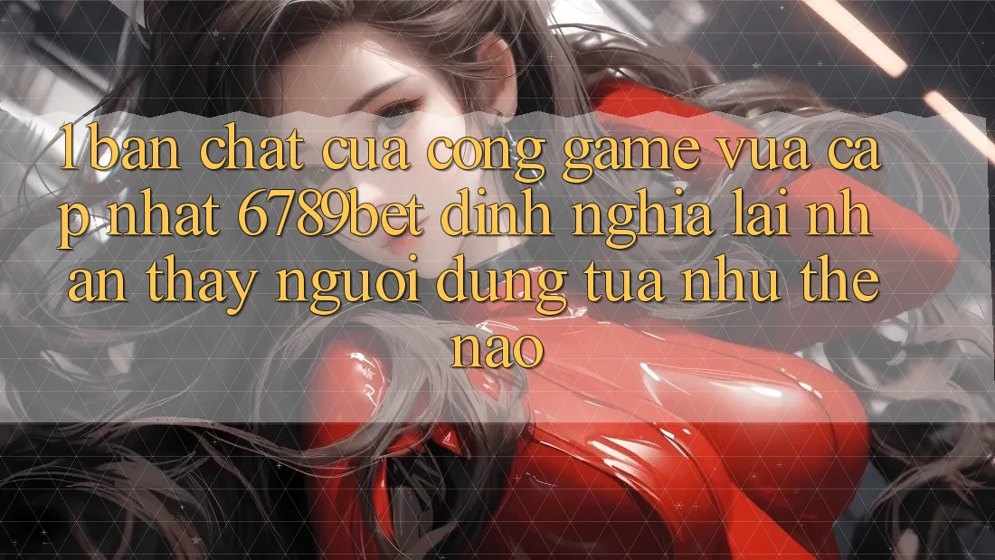1. Bản Chất Của “Cổng Game Vừa cập nhật”: 6789bet Định Nghĩa Lại Nhận thấy Người Dùng Tựa như Thế Nào?