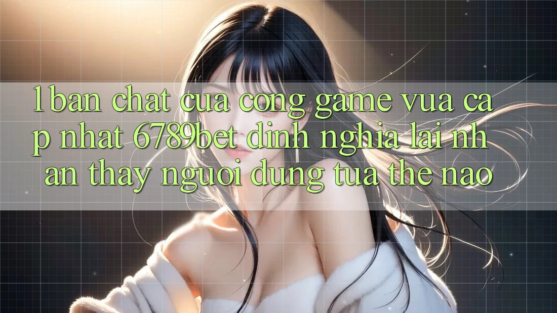 1. Bản Chất Của “Cổng Game Vừa cập nhật”: 6789bet Định Nghĩa Lại Nhận thấy Người Dùng Tựa Thế Nào?