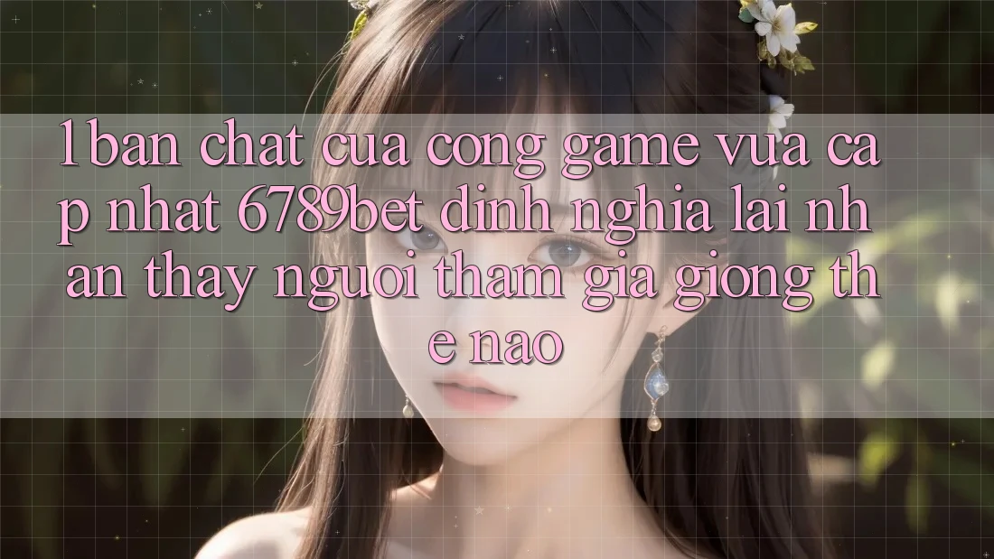 1. Bản Chất Của “Cổng Game Vừa cập nhật”: 6789bet Định Nghĩa Lại Nhận thấy Người tham gia Giống Thế Nào?