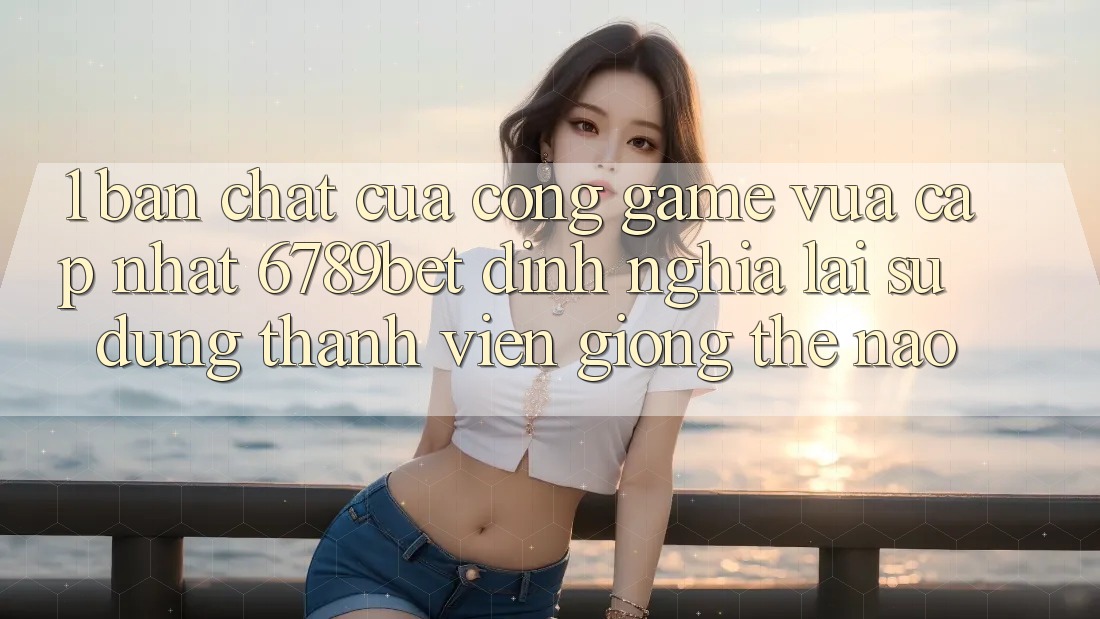 1. Bản Chất Của “Cổng Game Vừa cập nhật”: 6789bet Định Nghĩa Lại Sử dụng Thành viên Giống Thế Nào?