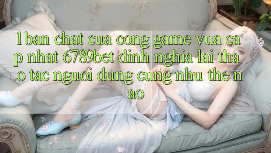 1. Bản Chất Của “Cổng Game Vừa cập nhật”: 6789bet Định Nghĩa Lại Thao tác Người Dùng Cũng như Thế Nào?