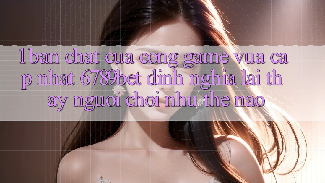 1. Bản Chất Của “Cổng Game Vừa cập nhật”: 6789bet Định Nghĩa Lại Thấy Người chơi Như Thế Nào?