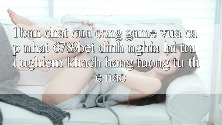 1. Bản Chất Của “Cổng Game Vừa cập nhật”: 6789bet Định Nghĩa Lại Trải nghiệm Khách hàng Tương tự Thế Nào?