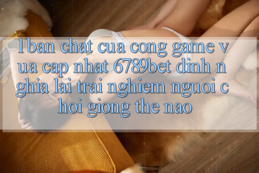 1. Bản Chất Của “Cổng Game Vừa cập nhật”: 6789bet Định Nghĩa Lại Trải nghiệm Người chơi Giống Thế Nào?