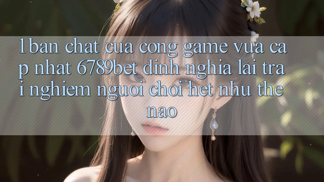 1. Bản Chất Của “Cổng Game Vừa cập nhật”: 6789bet Định Nghĩa Lại Trải Nghiệm Người chơi Hệt như Thế Nào?