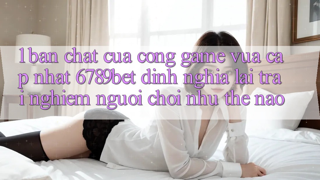 1. Bản Chất Của “Cổng Game Vừa cập nhật”: 6789bet Định Nghĩa Lại Trải Nghiệm Người chơi Như Thế Nào?