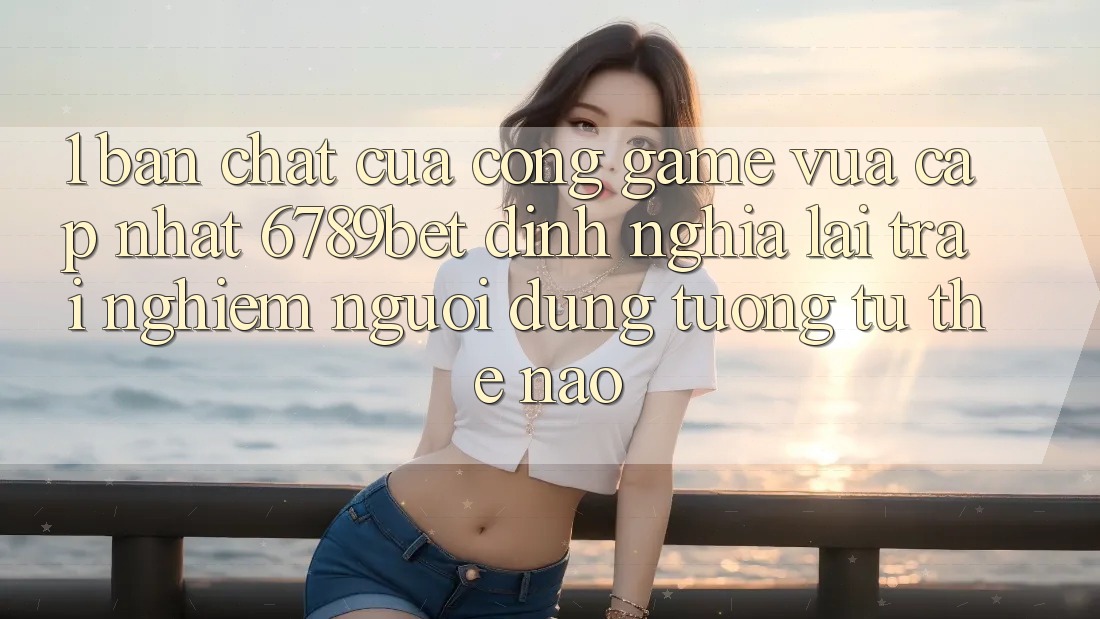 1. Bản Chất Của “Cổng Game Vừa cập nhật”: 6789bet Định Nghĩa Lại Trải Nghiệm Người Dùng Tương tự Thế Nào?