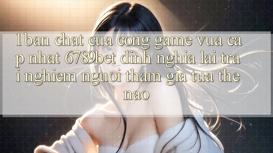1. Bản Chất Của “Cổng Game Vừa cập nhật”: 6789bet Định Nghĩa Lại Trải Nghiệm Người tham gia Tựa Thế Nào?
