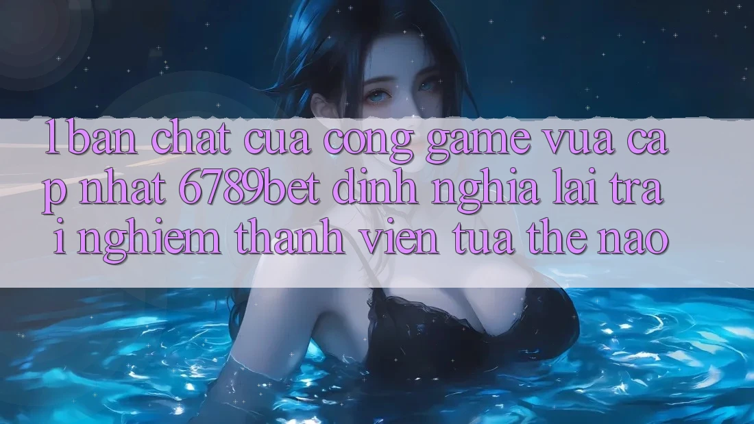 1. Bản Chất Của “Cổng Game Vừa cập nhật”: 6789bet Định Nghĩa Lại Trải Nghiệm Thành viên Tựa Thế Nào?