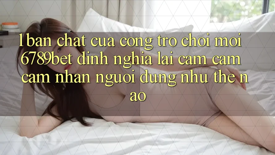 1. Bản Chất Của “Cổng Trò chơi Mới”: 6789bet Định Nghĩa Lại Cảm cảm cảm nhận Người Dùng Như Thế Nào?