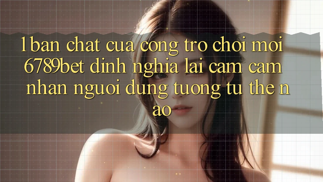 1. Bản Chất Của “Cổng Trò chơi Mới”: 6789bet Định Nghĩa Lại Cảm cảm nhận Người dùng Tương tự Thế Nào?