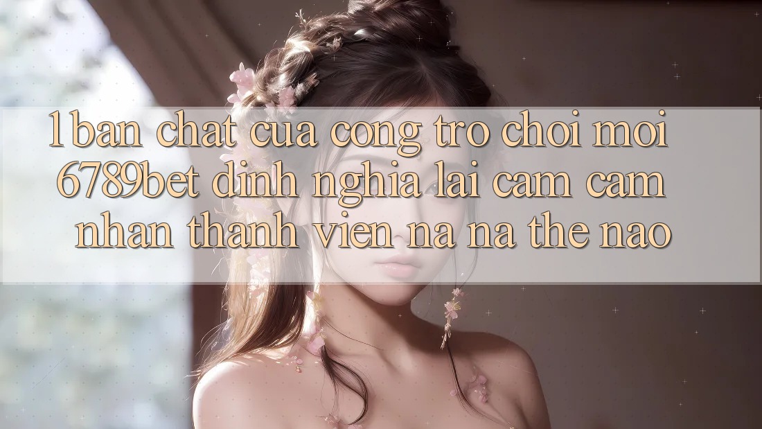 1. Bản Chất Của “Cổng Trò chơi Mới”: 6789bet Định Nghĩa Lại Cảm cảm nhận Thành viên Na ná Thế Nào?