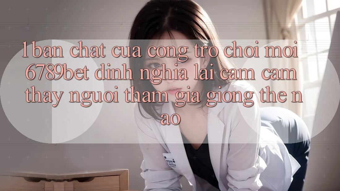 1. Bản Chất Của “Cổng Trò chơi Mới”: 6789bet Định Nghĩa Lại Cảm cảm thấy Người tham gia Giống Thế Nào?