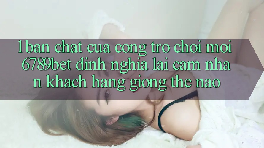 1. Bản Chất Của “Cổng Trò chơi Mới”: 6789bet Định Nghĩa Lại Cảm nhận Khách hàng Giống Thế Nào?