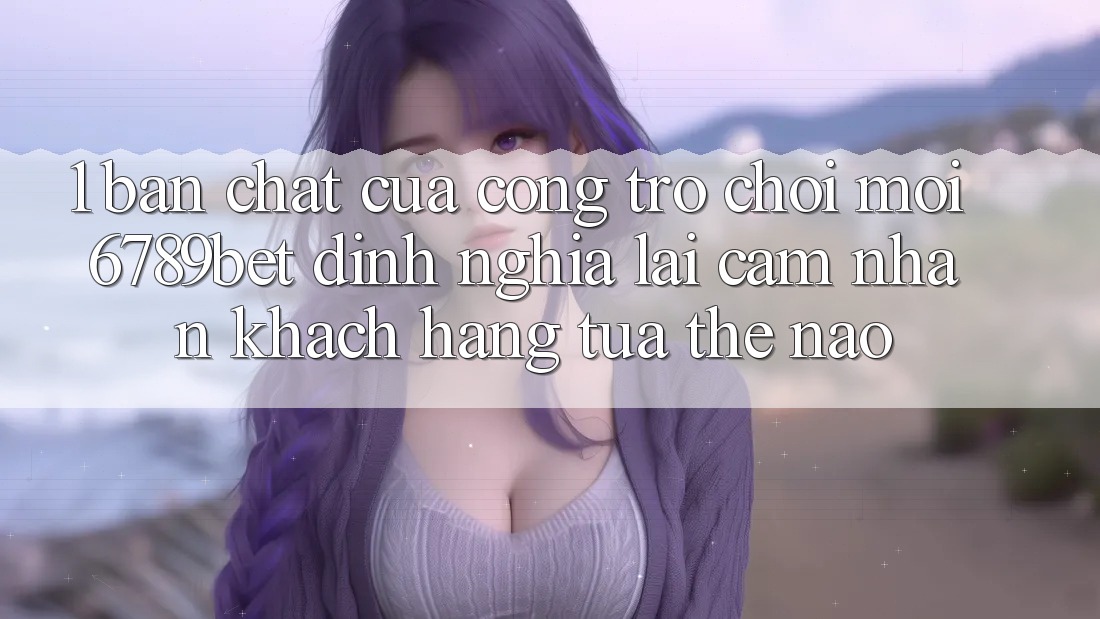 1. Bản Chất Của “Cổng Trò chơi Mới”: 6789bet Định Nghĩa Lại Cảm nhận Khách hàng Tựa Thế Nào?