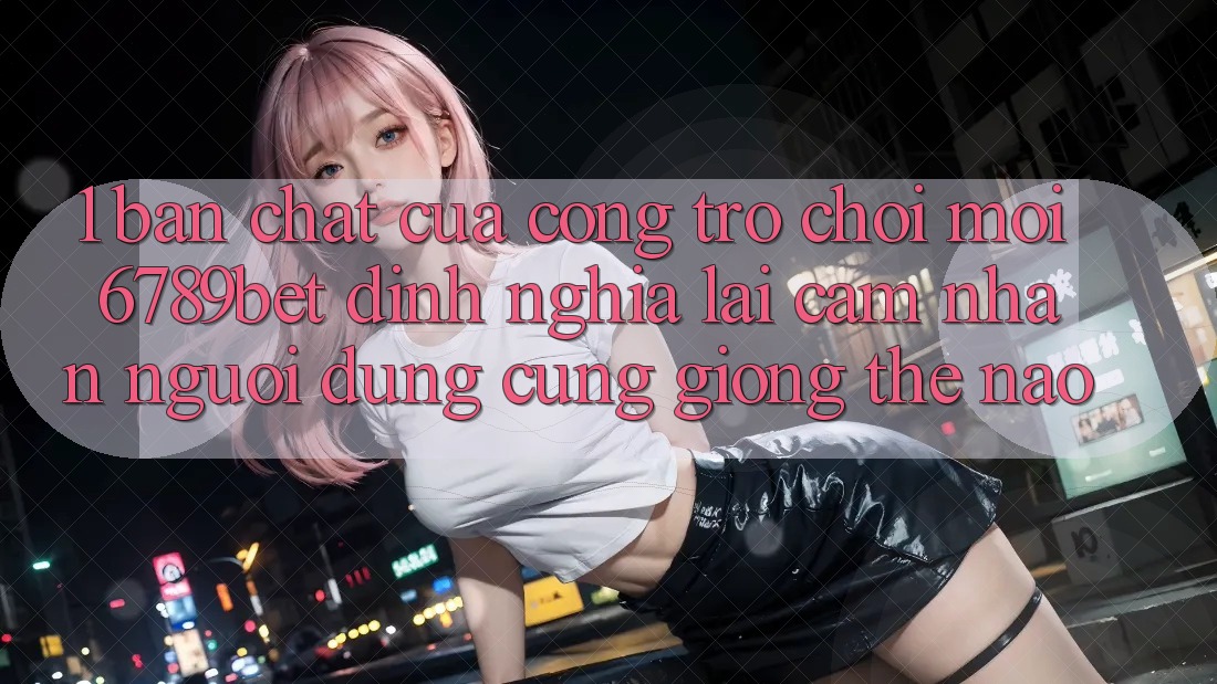 1. Bản Chất Của “Cổng Trò chơi Mới”: 6789bet Định Nghĩa Lại Cảm nhận Người Dùng Cũng giống Thế Nào?