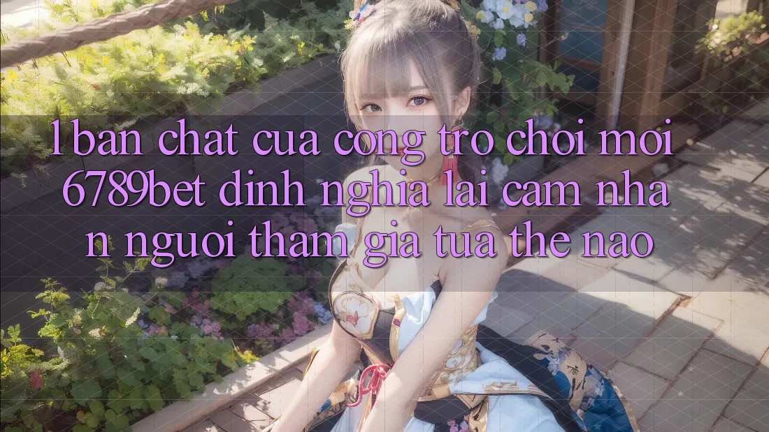 1. Bản Chất Của “Cổng Trò chơi Mới”: 6789bet Định Nghĩa Lại Cảm nhận Người tham gia Tựa Thế Nào?