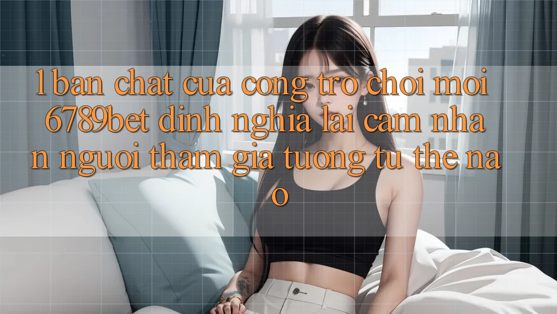1. Bản Chất Của “Cổng Trò chơi Mới”: 6789bet Định Nghĩa Lại Cảm nhận Người tham gia Tương tự Thế Nào?