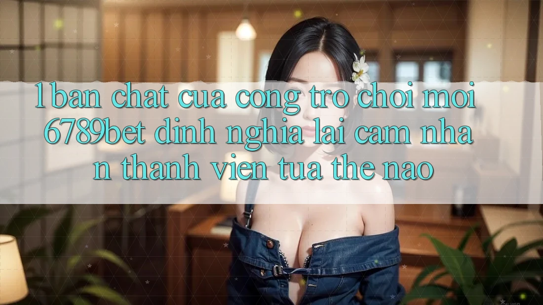 1. Bản Chất Của “Cổng Trò chơi Mới”: 6789bet Định Nghĩa Lại Cảm nhận Thành viên Tựa Thế Nào?