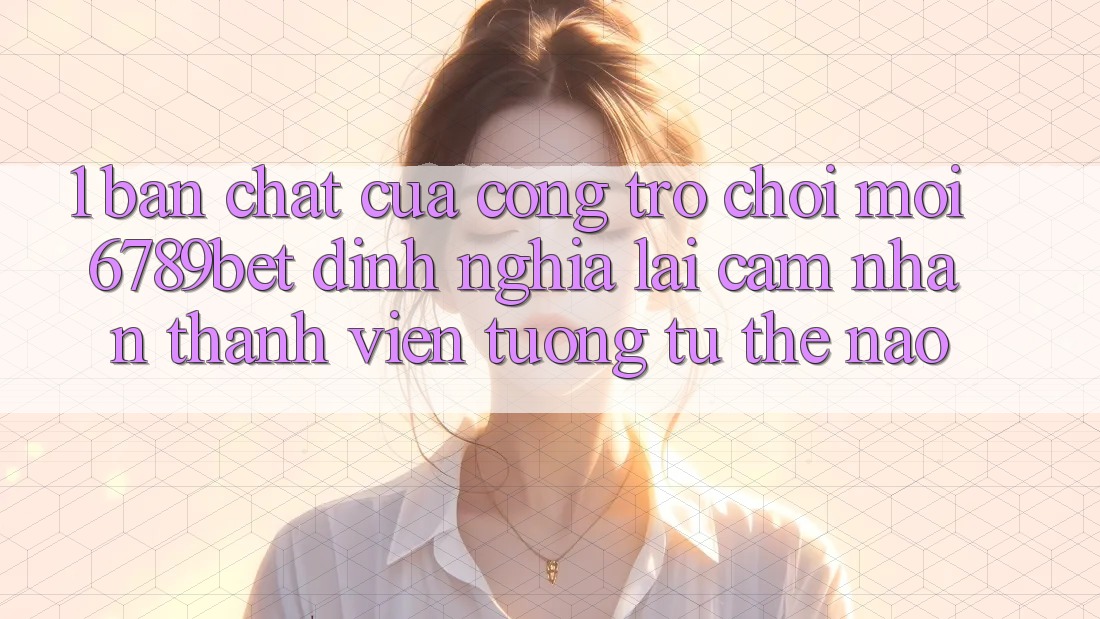 1. Bản Chất Của “Cổng Trò chơi Mới”: 6789bet Định Nghĩa Lại Cảm nhận Thành viên Tương tự Thế Nào?
