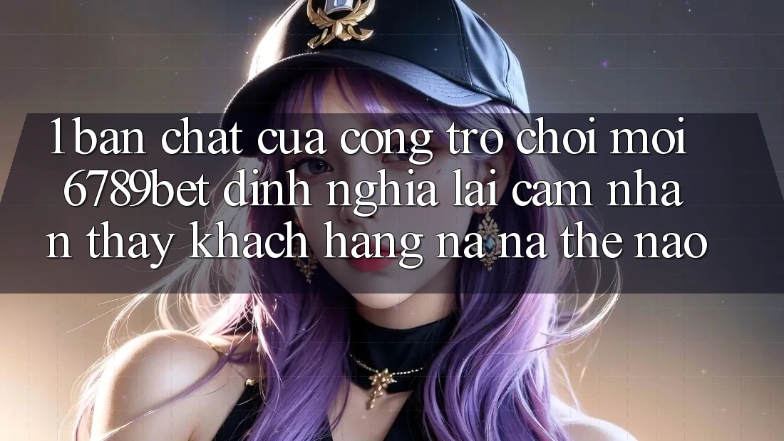 1. Bản Chất Của “Cổng Trò chơi Mới”: 6789bet Định Nghĩa Lại Cảm nhận thấy Khách hàng Na ná Thế Nào?