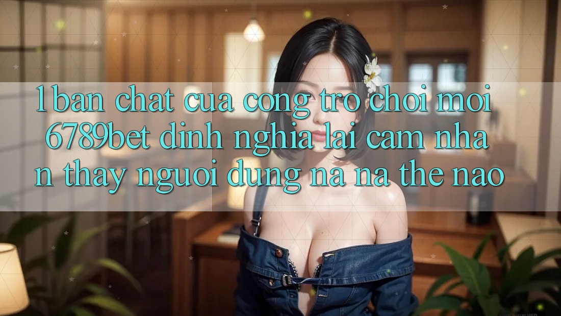 1. Bản Chất Của “Cổng Trò chơi Mới”: 6789bet Định Nghĩa Lại Cảm nhận thấy Người dùng Na ná Thế Nào?