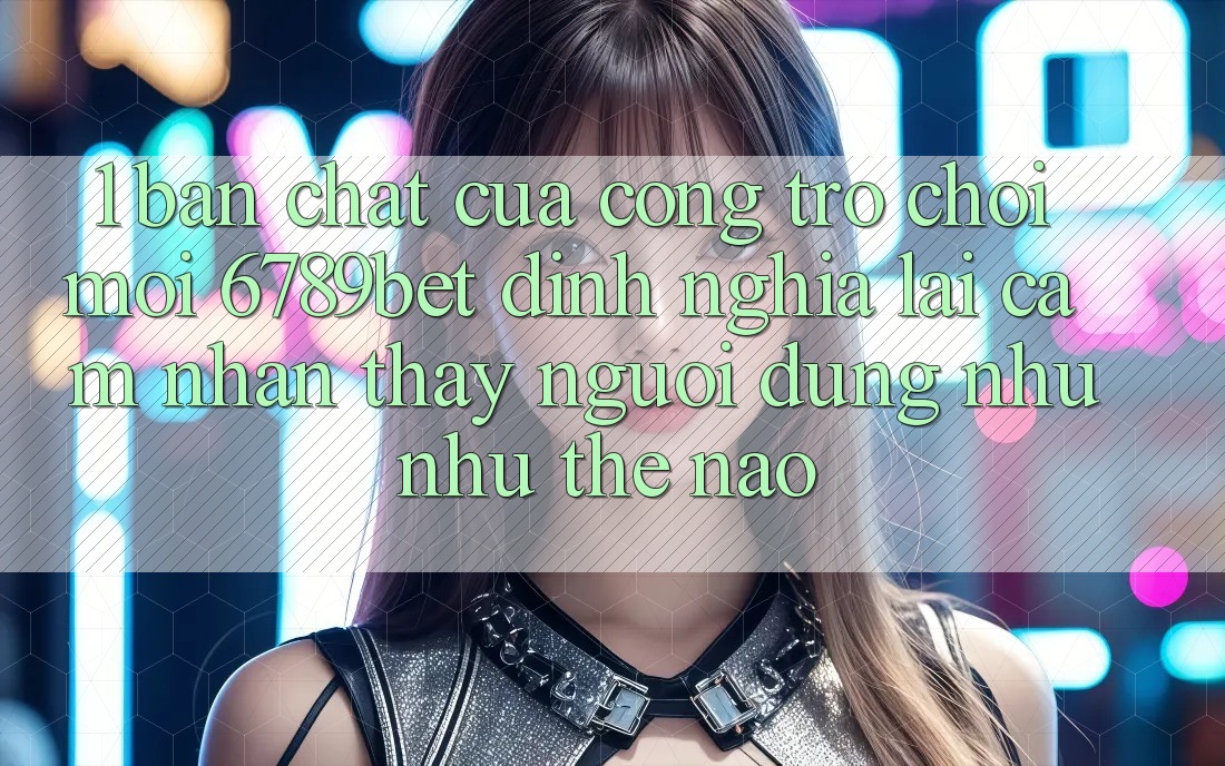 1. Bản Chất Của “Cổng Trò chơi Mới”: 6789bet Định Nghĩa Lại Cảm nhận thấy Người Dùng Như như Thế Nào?