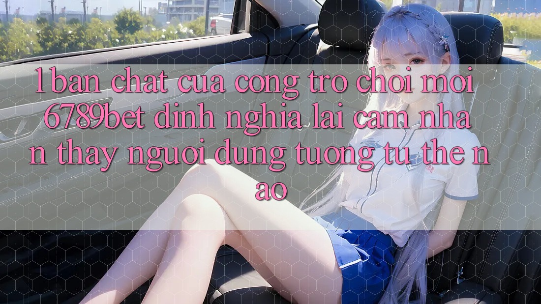 1. Bản Chất Của “Cổng Trò chơi Mới”: 6789bet Định Nghĩa Lại Cảm nhận thấy Người Dùng Tương tự Thế Nào?