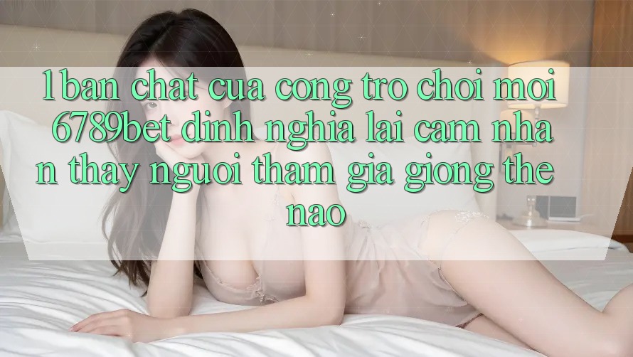 1. Bản Chất Của “Cổng Trò chơi Mới”: 6789bet Định Nghĩa Lại Cảm nhận thấy Người tham gia Giống Thế Nào?
