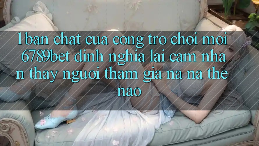 1. Bản Chất Của “Cổng Trò chơi Mới”: 6789bet Định Nghĩa Lại Cảm nhận thấy Người tham gia Na ná Thế Nào?