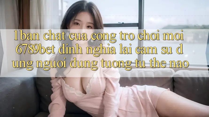 1. Bản Chất Của “Cổng Trò chơi Mới”: 6789bet Định Nghĩa Lại Cảm sử dụng Người Dùng Tương tự Thế Nào?